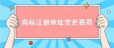 商標(biāo)注冊(cè)地址變更費(fèi)用